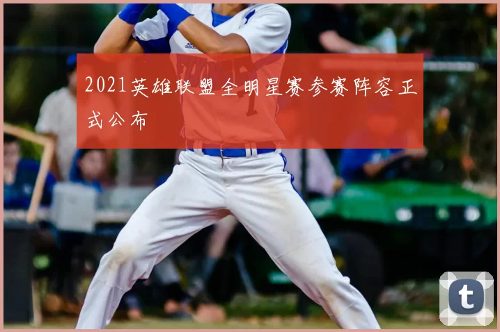 2021英雄联盟全明星赛参赛阵容正式公布