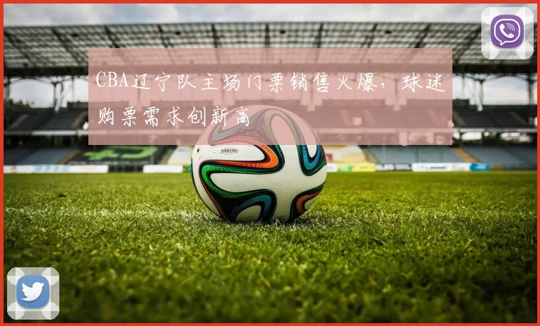 CBA辽宁队主场门票销售火爆,球迷购票需求创新高