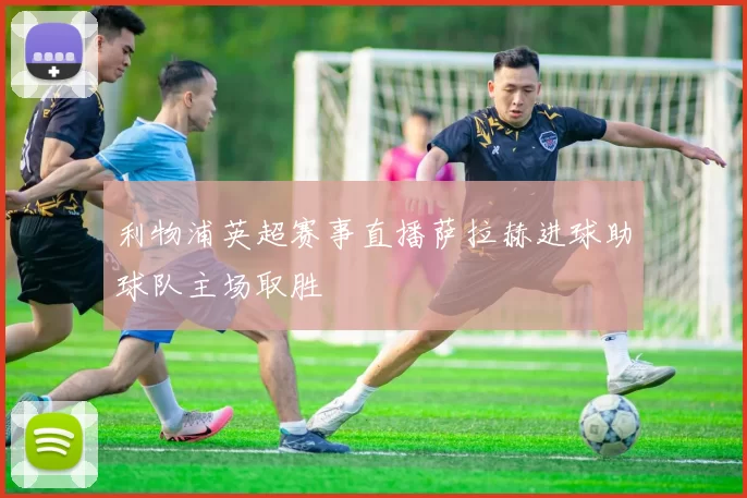 利物浦英超赛事直播萨拉赫进球助球队主场取胜