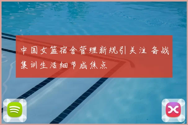 中国女篮宿舍管理新规引关注 备战集训生活细节成焦点