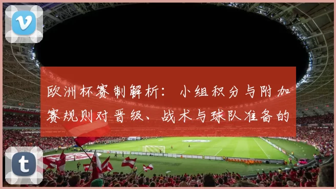 欧洲杯赛制解析:小组积分与附加赛规则对晋级、战术与球队准备的影响