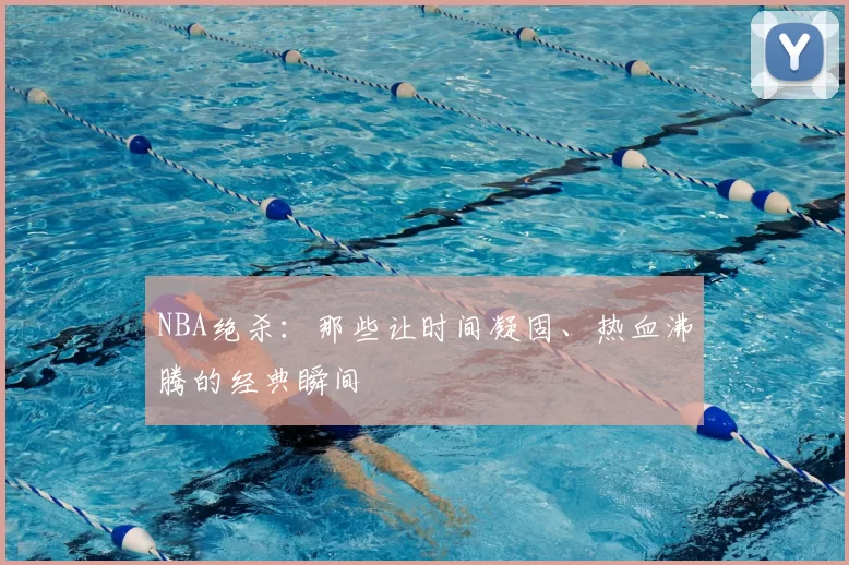 NBA绝杀：那些让时间凝固、热血沸腾的经典瞬间