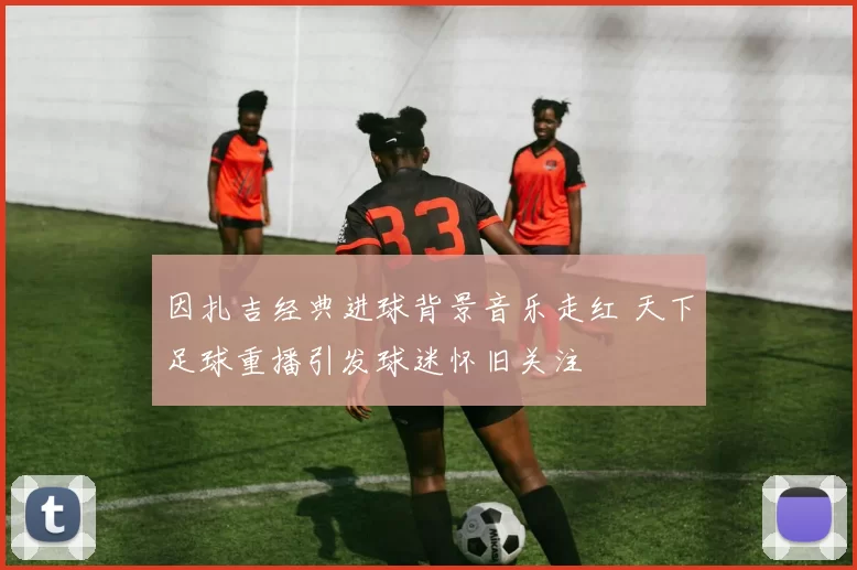 因扎吉经典进球背景音乐走红 天下足球重播引发球迷怀旧关注