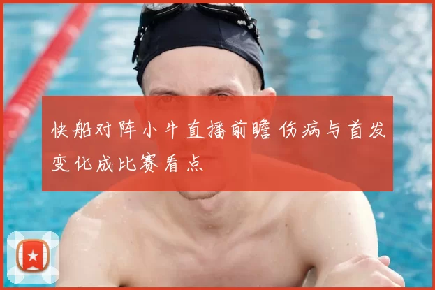 快船对阵小牛直播前瞻 伤病与首发变化成比赛看点