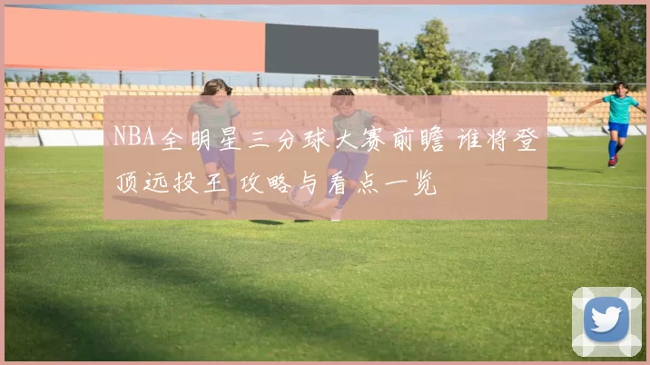NBA全明星三分球大赛前瞻 谁将登顶远投王 攻略与看点一览