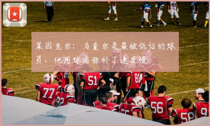 莱因克尔：马奎尔是最被低估的球员，他用球商弥补了速度慢