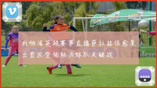 利物浦英超赛事直播萨拉赫伤愈复出首发登场助力球队关键战