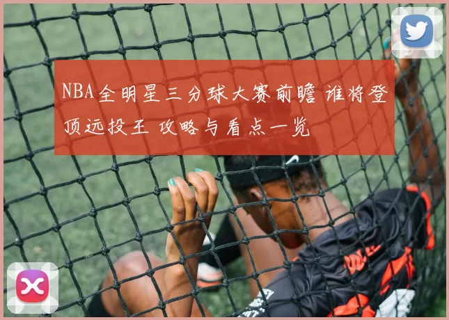 NBA全明星三分球大赛前瞻 谁将登顶远投王 攻略与看点一览