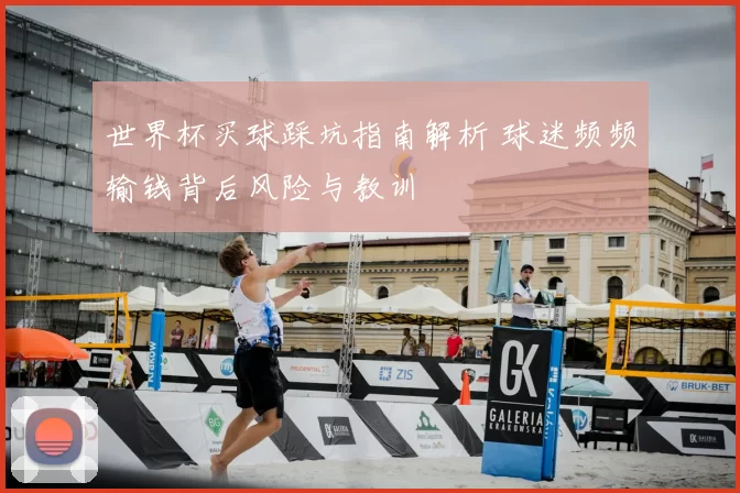 世界杯买球踩坑指南解析 球迷频频输钱背后风险与教训