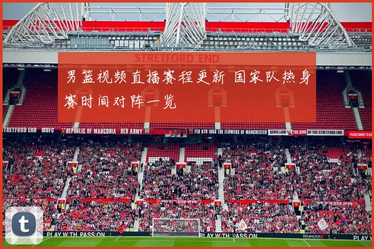 男篮视频直播赛程更新 国家队热身赛时间对阵一览