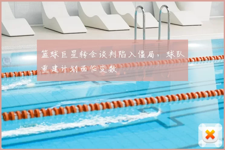 篮球巨星转会谈判陷入僵局，球队重建计划面临变数