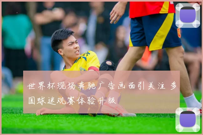 世界杯现场奔驰广告画面引关注 多国球迷观赛体验升级