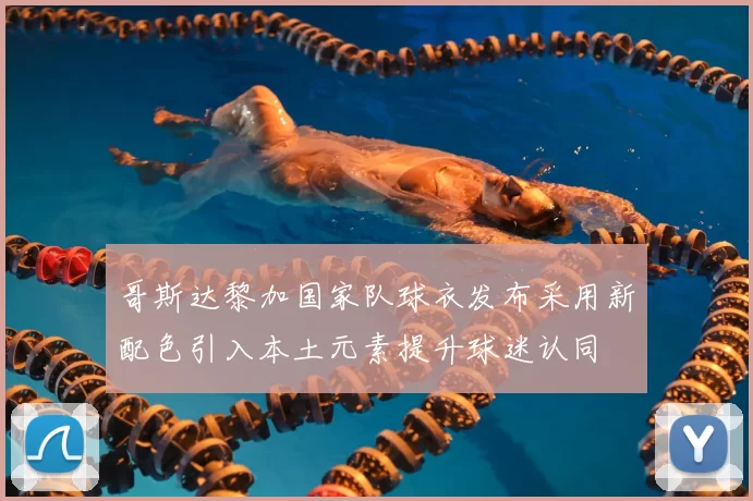 哥斯达黎加国家队球衣发布采用新配色引入本土元素提升球迷认同