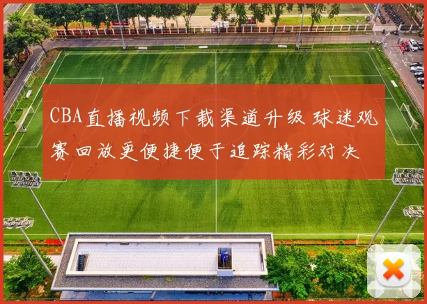 CBA直播视频下载渠道升级 球迷观赛回放更便捷便于追踪精彩对决