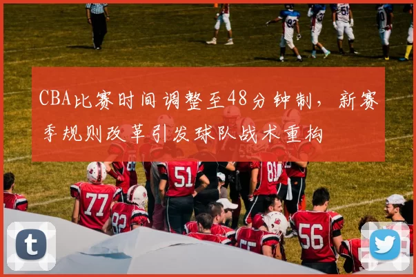 CBA比赛时间调整至48分钟制,新赛季规则改革引发球队战术重构