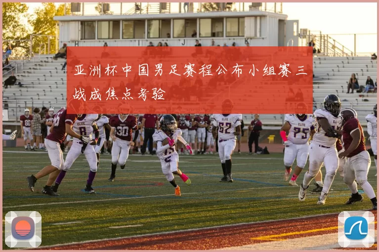 亚洲杯中国男足赛程公布小组赛三战成焦点考验