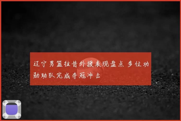 辽宁男篮往昔外援表现盘点 多位功勋助队完成夺冠冲击
