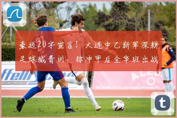 豪迈20字宣言!大连中乙新军深耕足球城青训,称冲甲后全华班出战