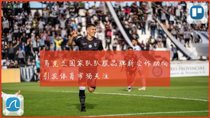 乌克兰国家队队服品牌新合作动向引发体育市场关注