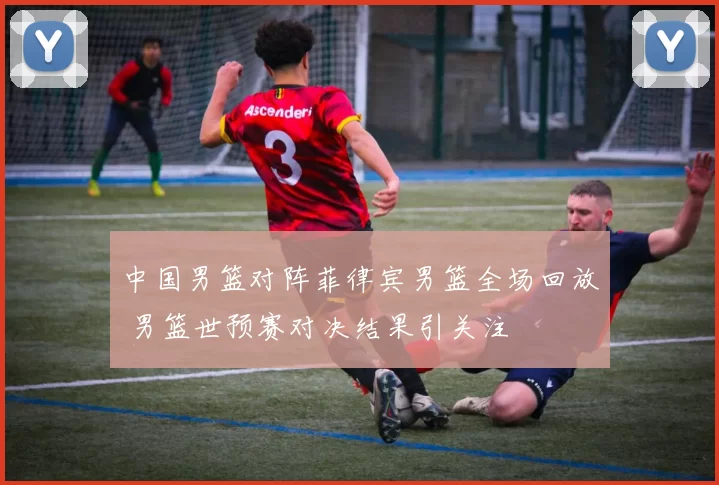中国男篮对阵菲律宾男篮全场回放 男篮世预赛对决结果引关注