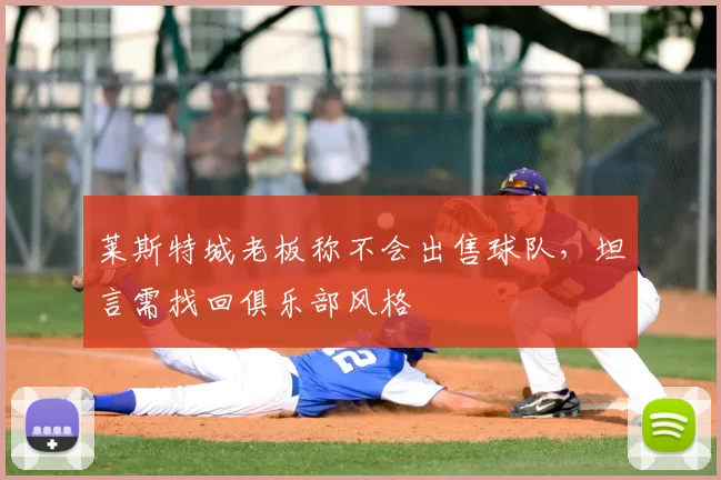 莱斯特城老板称不会出售球队，坦言需找回俱乐部风格