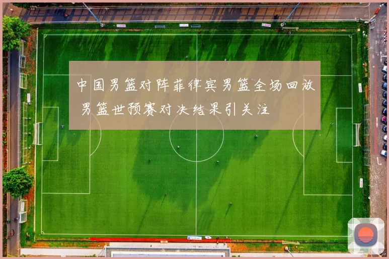 中国男篮对阵菲律宾男篮全场回放 男篮世预赛对决结果引关注