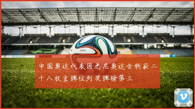 中国奥运代表团悉尼奥运会斩获二十八枚金牌位列奖牌榜第三