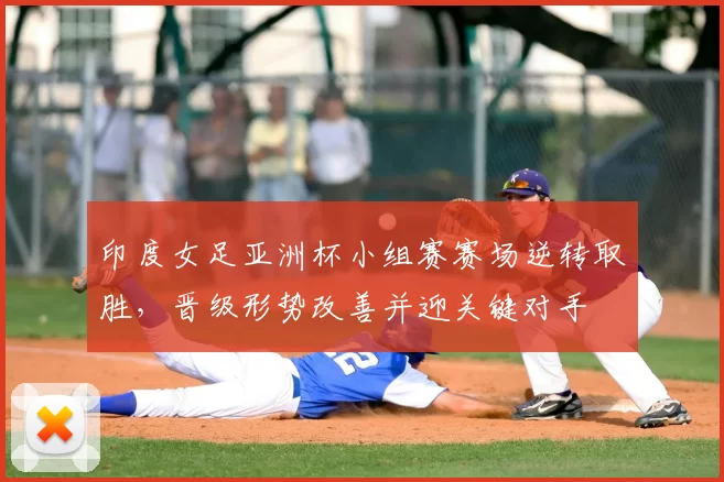 印度女足亚洲杯小组赛赛场逆转取胜,晋级形势改善并迎关键对手