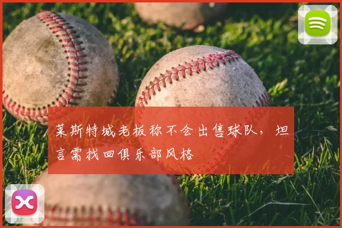 莱斯特城老板称不会出售球队，坦言需找回俱乐部风格