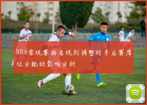 NBA常规赛排名规则调整对季后赛席位分配的影响分析