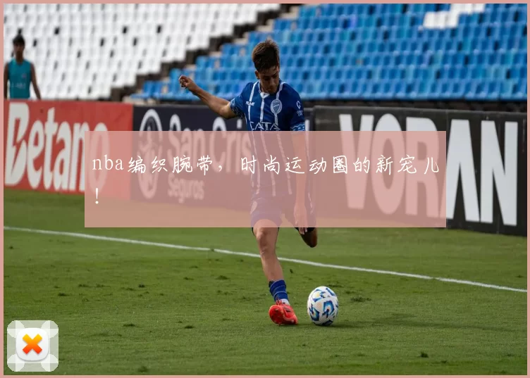 nba编织腕带,时尚运动圈的新宠儿!