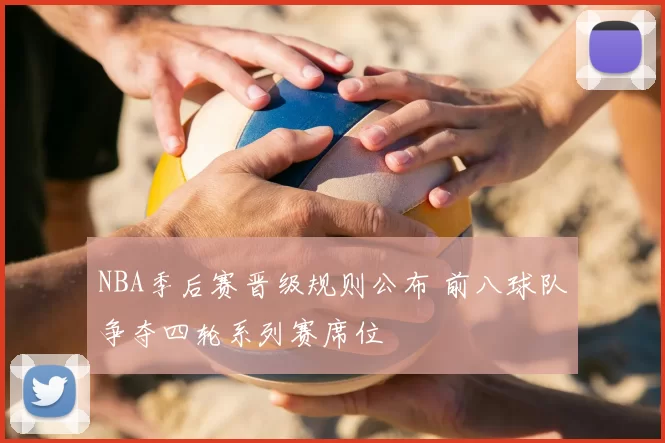 NBA季后赛晋级规则公布 前八球队争夺四轮系列赛席位
