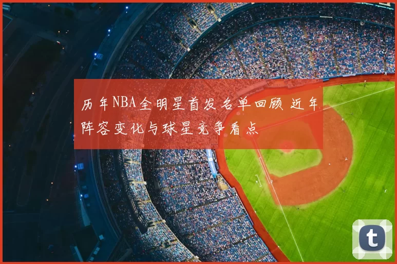 历年NBA全明星首发名单回顾 近年阵容变化与球星竞争看点