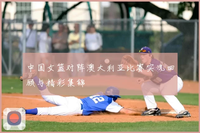 中国女篮对阵澳大利亚比赛实况回顾与精彩集锦