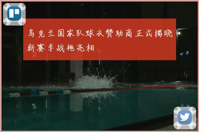 乌克兰国家队球衣赞助商正式揭晓新赛季战袍亮相