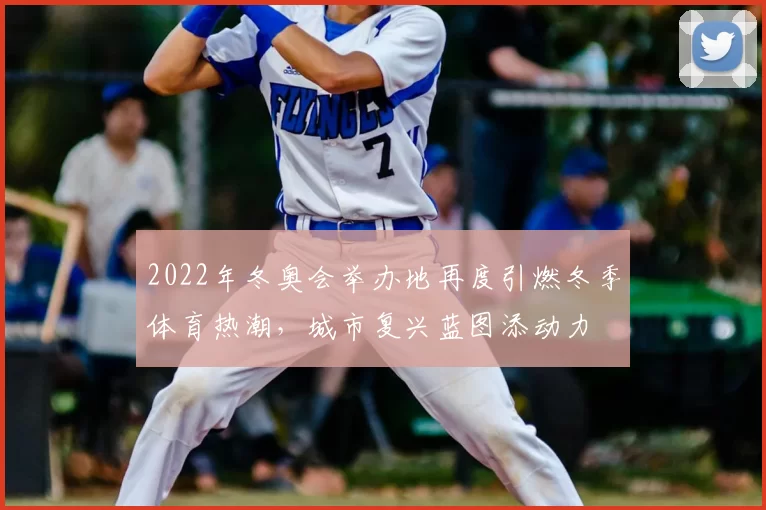 2022年冬奥会举办地再度引燃冬季体育热潮,城市复兴蓝图添动力