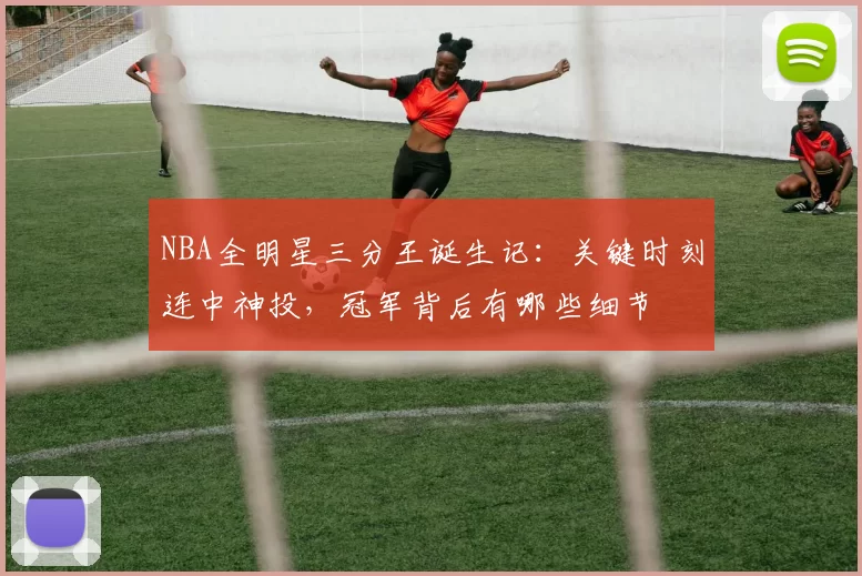 NBA全明星三分王诞生记：关键时刻连中神投，冠军背后有哪些细节