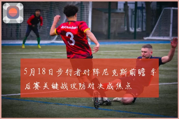 5月18日步行者对阵尼克斯前瞻 季后赛关键战攻防对决成焦点