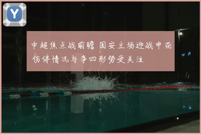 中超焦点战前瞻 国安主场迎战申花 伤停情况与争四形势受关注