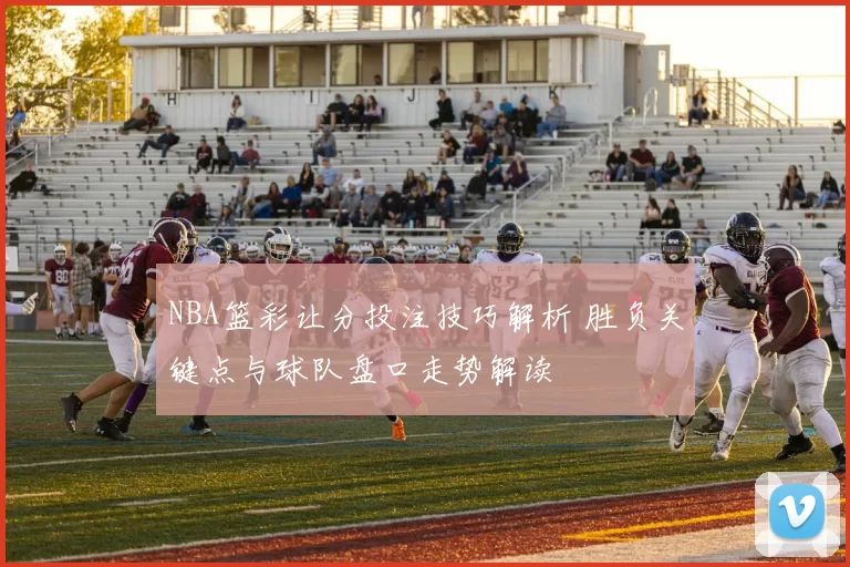 NBA篮彩让分投注技巧解析 胜负关键点与球队盘口走势解读