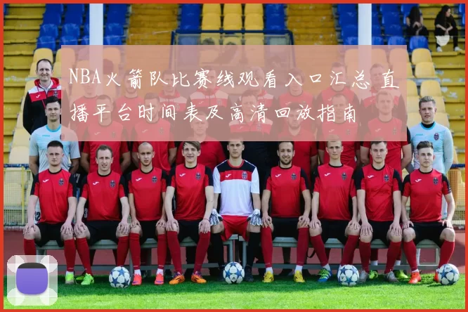 NBA火箭队比赛线观看入口汇总 直播平台时间表及高清回放指南