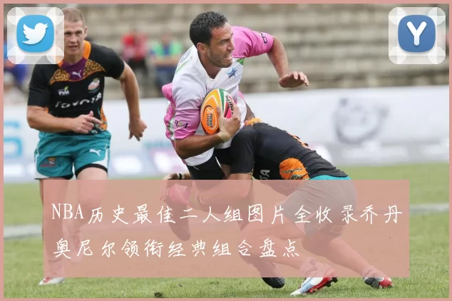 NBA历史最佳二人组图片全收录乔丹奥尼尔领衔经典组合盘点