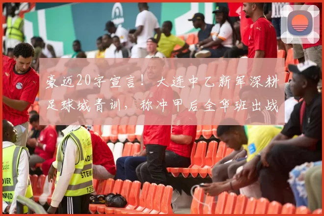 豪迈20字宣言!大连中乙新军深耕足球城青训,称冲甲后全华班出战